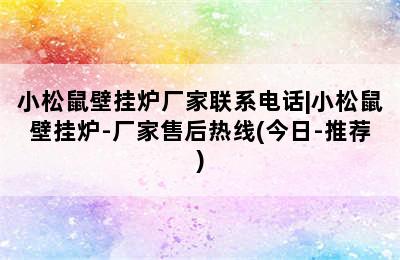 小松鼠壁挂炉厂家联系电话|小松鼠壁挂炉-厂家售后热线(今日-推荐)